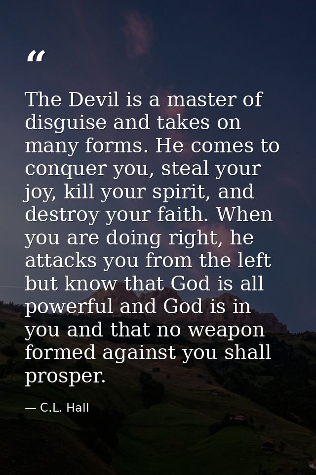 The Devil is a master of disguise and takes on many forms. He comes to conquer you, steal your joy, kill your spirit, an — C.L. Hall