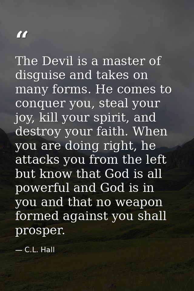 The Devil is a master of disguise and takes on many forms. He comes to conquer you, steal your joy, kill your spirit, an — C.L. Hall
