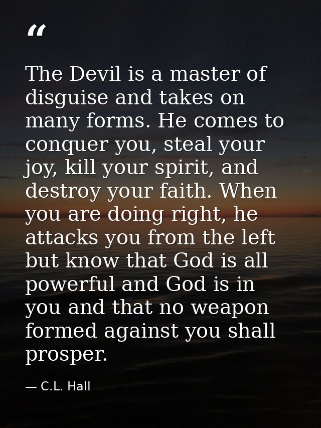The Devil is a master of disguise and takes on many forms. He comes to conquer you, steal your joy, kill your spirit, an — C.L. Hall