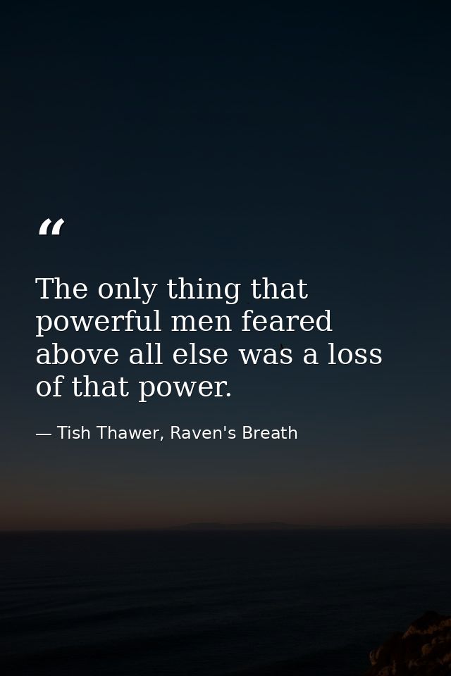 The only thing that powerful men feared above all else was a loss of that power. — Tish Thawer, Raven's Breath