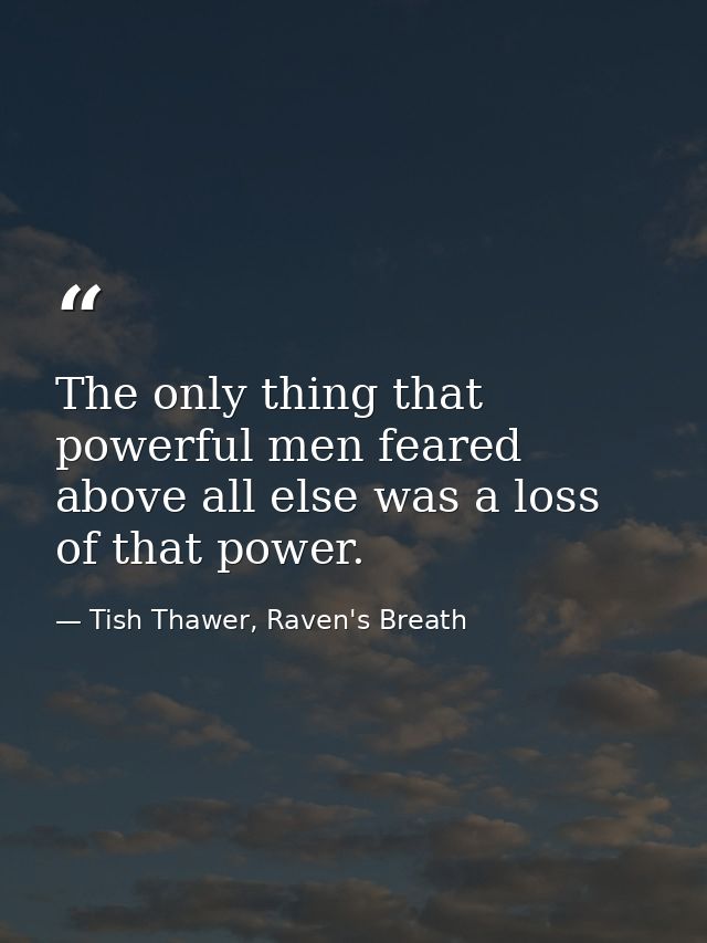 The only thing that powerful men feared above all else was a loss of that power. — Tish Thawer, Raven's Breath