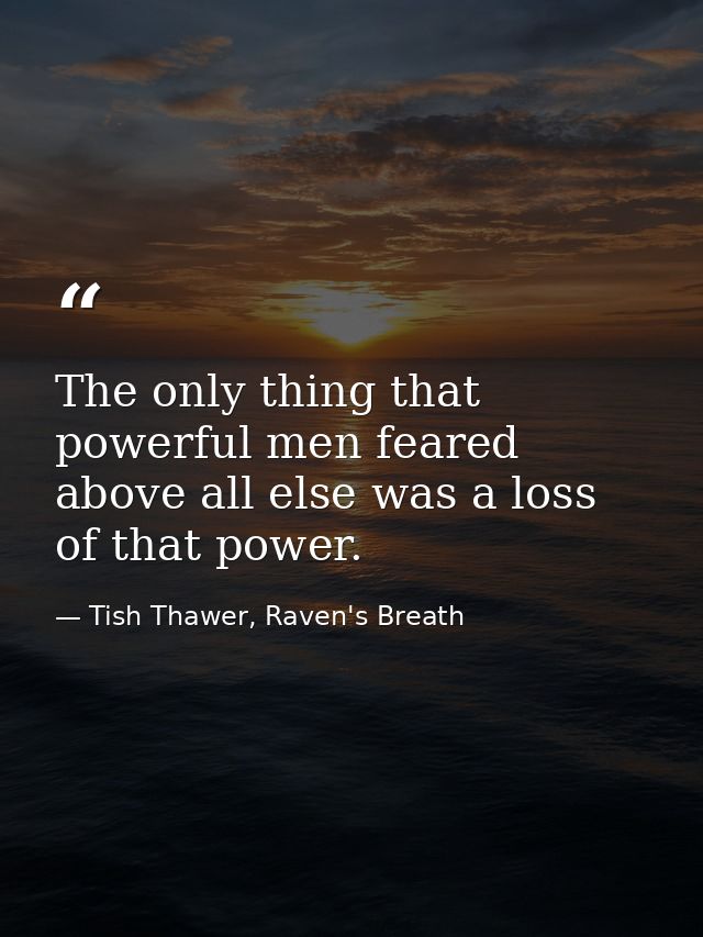 The only thing that powerful men feared above all else was a loss of that power. — Tish Thawer, Raven's Breath