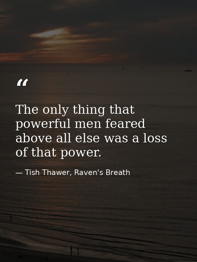 The only thing that powerful men feared above all else was a loss of that power. — Tish Thawer, Raven's Breath