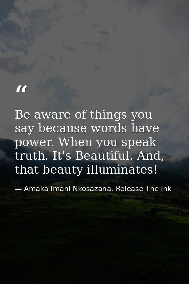 Be aware of things you say because words have power. When you speak truth. It's Beautiful. And, that beauty illuminates! — Amaka Imani Nkosazana, Release The Ink
