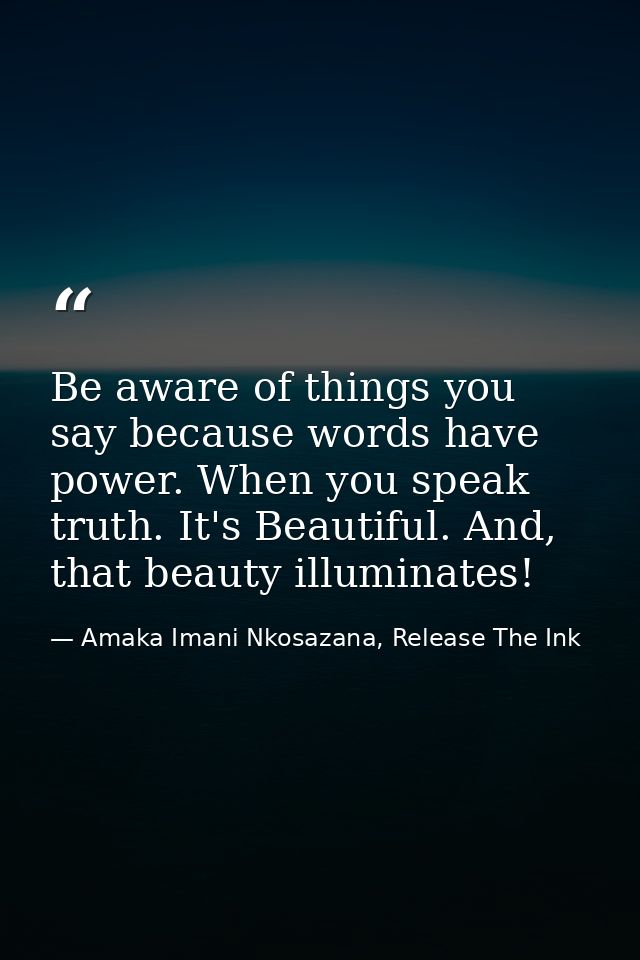 Be aware of things you say because words have power. When you speak truth. It's Beautiful. And, that beauty illuminates! — Amaka Imani Nkosazana, Release The Ink