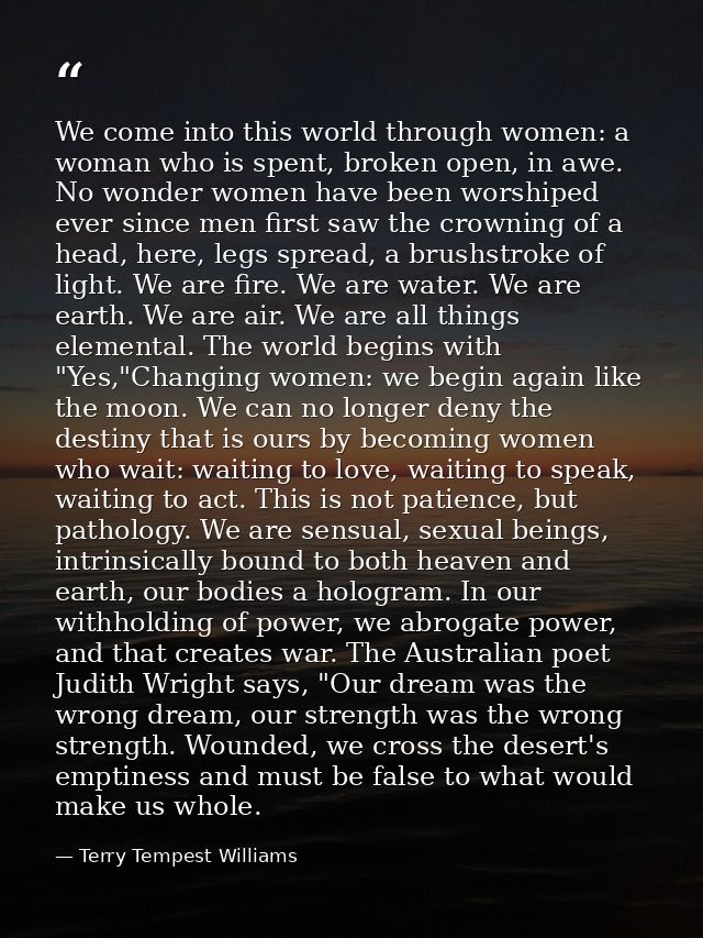 We come into this world through women: a woman who is spent, broken open, in awe. No wonder women have been worshiped ev — Terry Tempest Williams