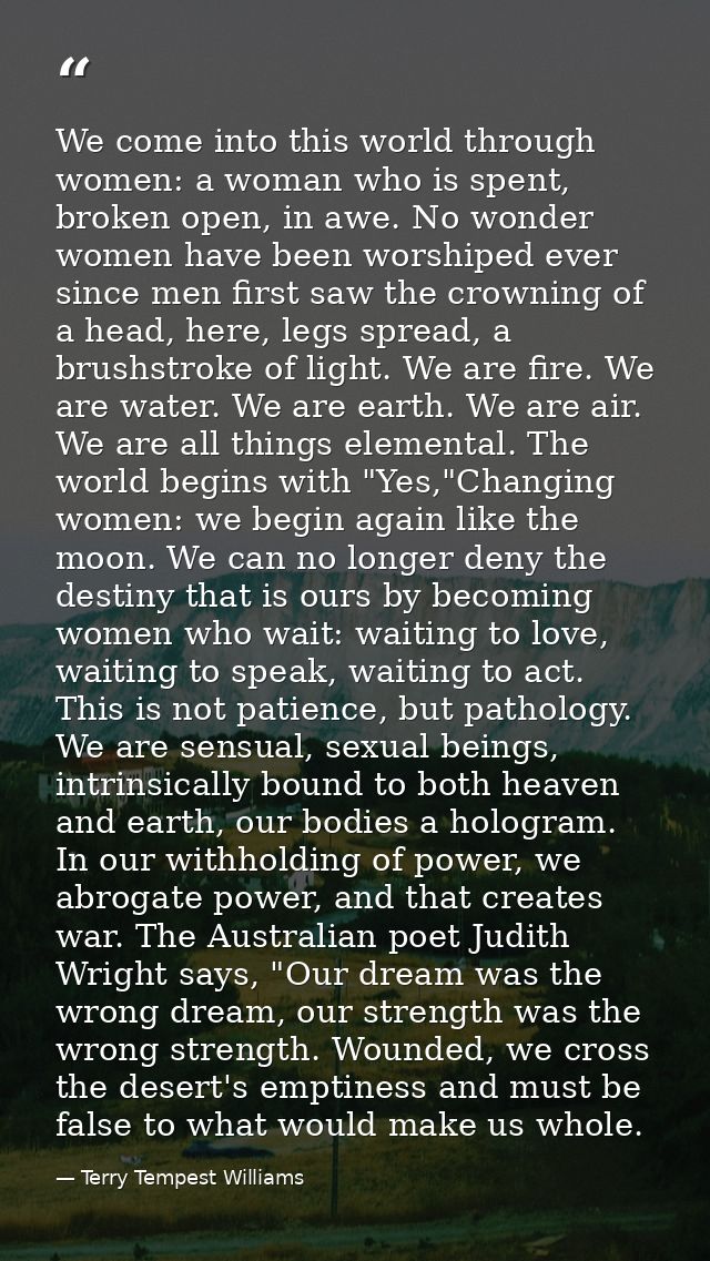 We come into this world through women: a woman who is spent, broken open, in awe. No wonder women have been worshiped ev — Terry Tempest Williams