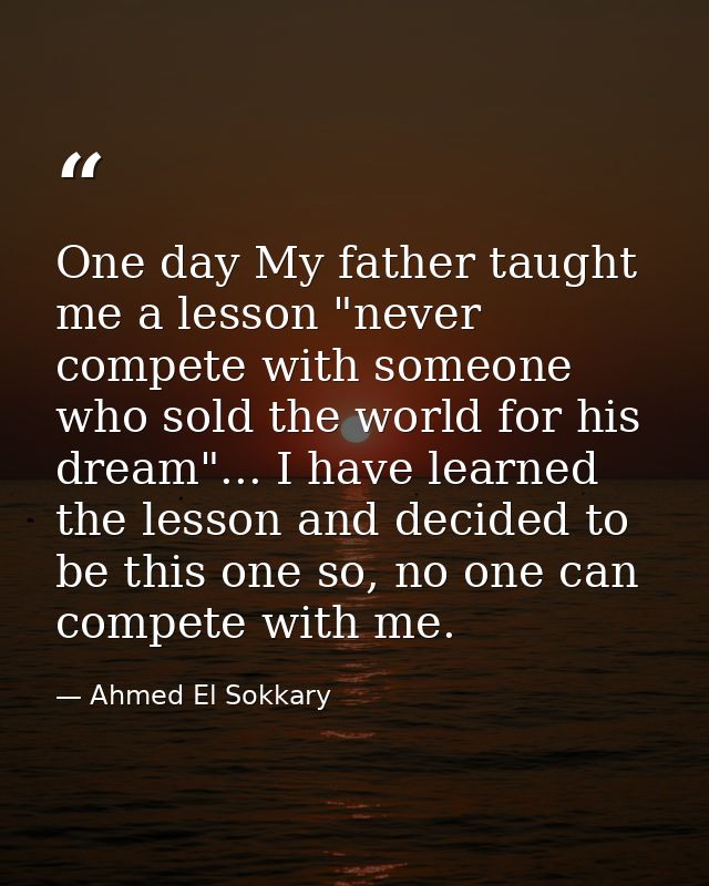 One day My father taught me a ‎lesson "never compete with someone who sold the world for his ‎dream"... I have learned t — Ahmed El Sokkary