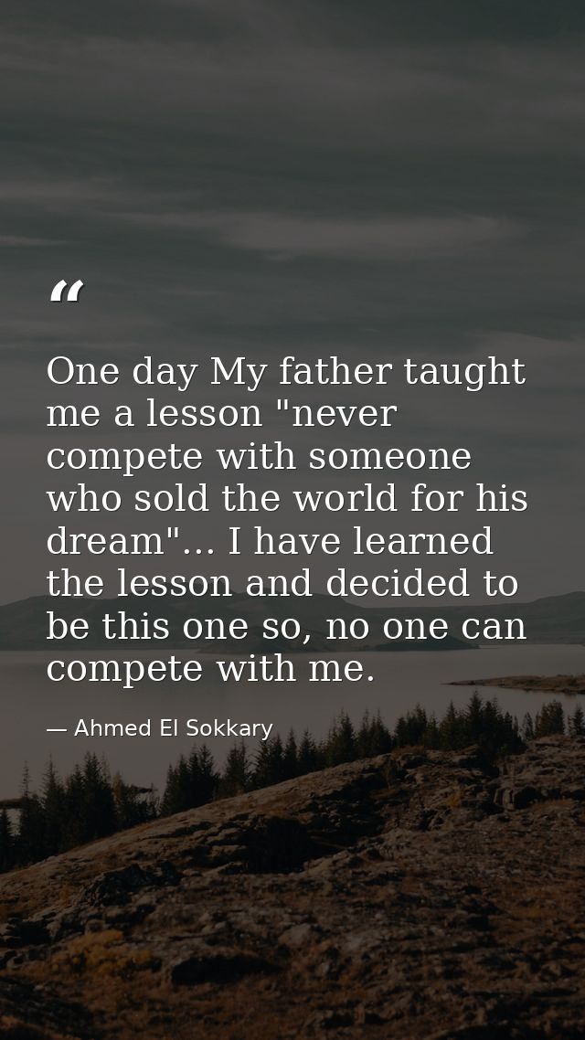One day My father taught me a ‎lesson "never compete with someone who sold the world for his ‎dream"... I have learned t — Ahmed El Sokkary