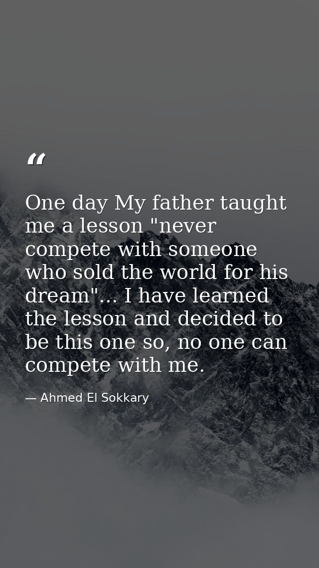 One day My father taught me a ‎lesson "never compete with someone who sold the world for his ‎dream"... I have learned t — Ahmed El Sokkary