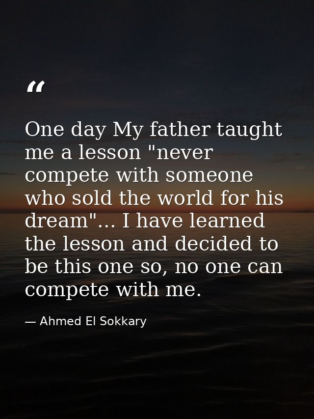 One day My father taught me a ‎lesson "never compete with someone who sold the world for his ‎dream"... I have learned t — Ahmed El Sokkary