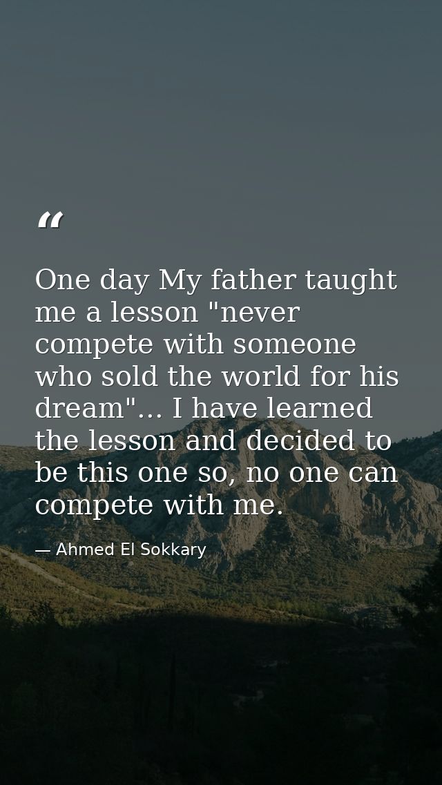 One day My father taught me a ‎lesson "never compete with someone who sold the world for his ‎dream"... I have learned t — Ahmed El Sokkary