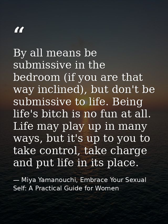 By all means be submissive in the bedroom (if you are that way inclined), but don't be submissive to life. Being life's  — Miya Yamanouchi, Embrace Your Sexual Self: A Practical Guide for Women