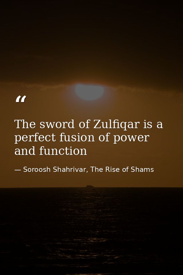The sword of Zulfiqar is a perfect fusion of power and function — Soroosh Shahrivar, The Rise of Shams
