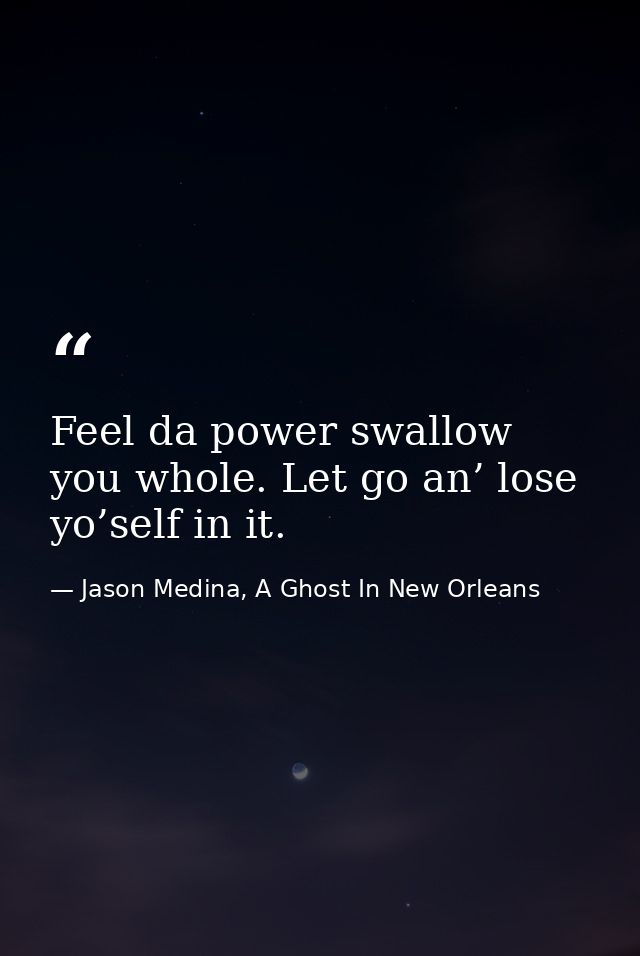 Feel da power swallow you whole. Let go an’ lose yo’self in it. — Jason Medina, A Ghost In New Orleans