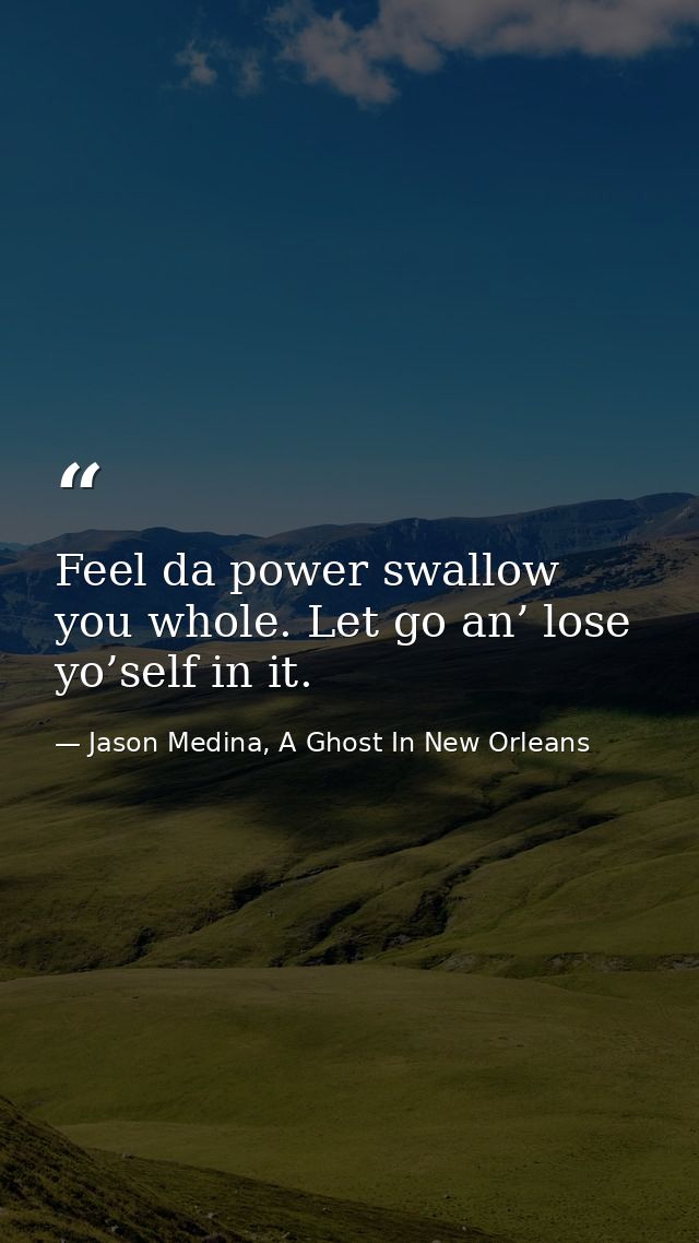 Feel da power swallow you whole. Let go an’ lose yo’self in it. — Jason Medina, A Ghost In New Orleans