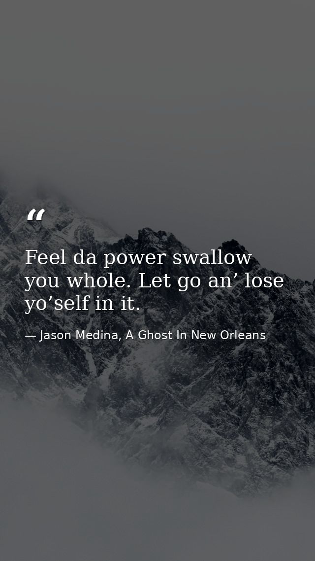 Feel da power swallow you whole. Let go an’ lose yo’self in it. — Jason Medina, A Ghost In New Orleans