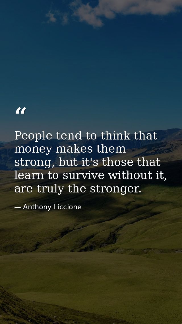 People tend to think that money makes them strong, but it's those that learn to survive without it, are truly the strong — Anthony Liccione