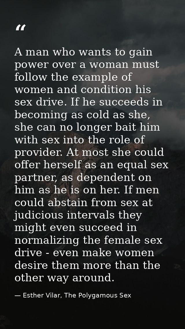 A man who wants to gain power over a woman must follow the example of women and condition his sex drive. If he succeeds  — Esther Vilar, The Polygamous Sex