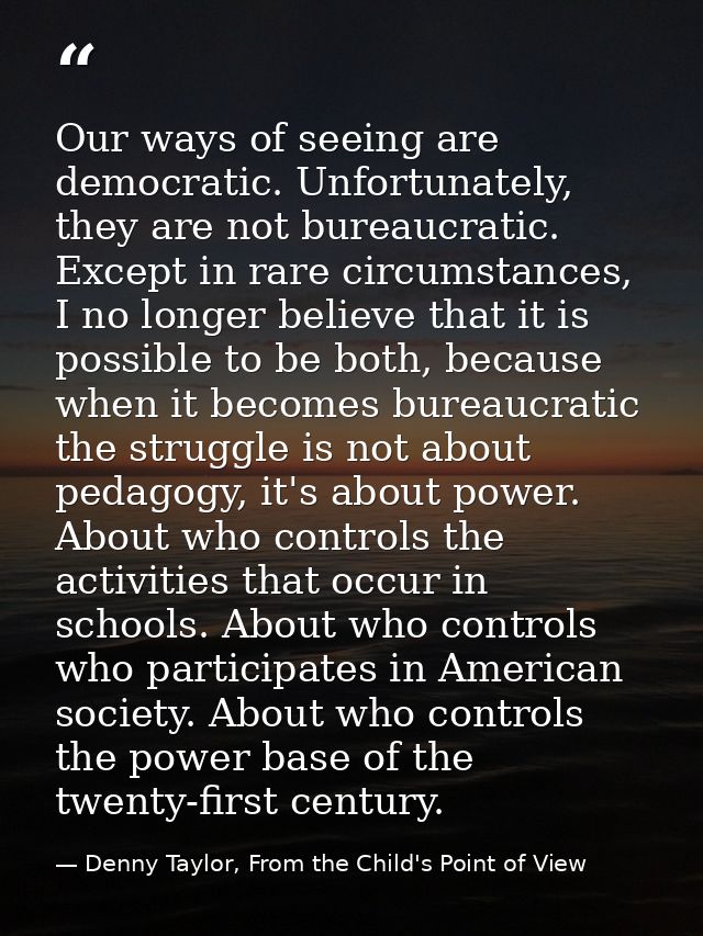 Our ways of seeing are democratic. Unfortunately, they are not bureaucratic. Except in rare circumstances, I no longer b — Denny Taylor, From the Child's Point of View