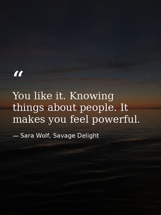 You like it. Knowing things about people. It makes you feel powerful. — Sara Wolf, Savage Delight