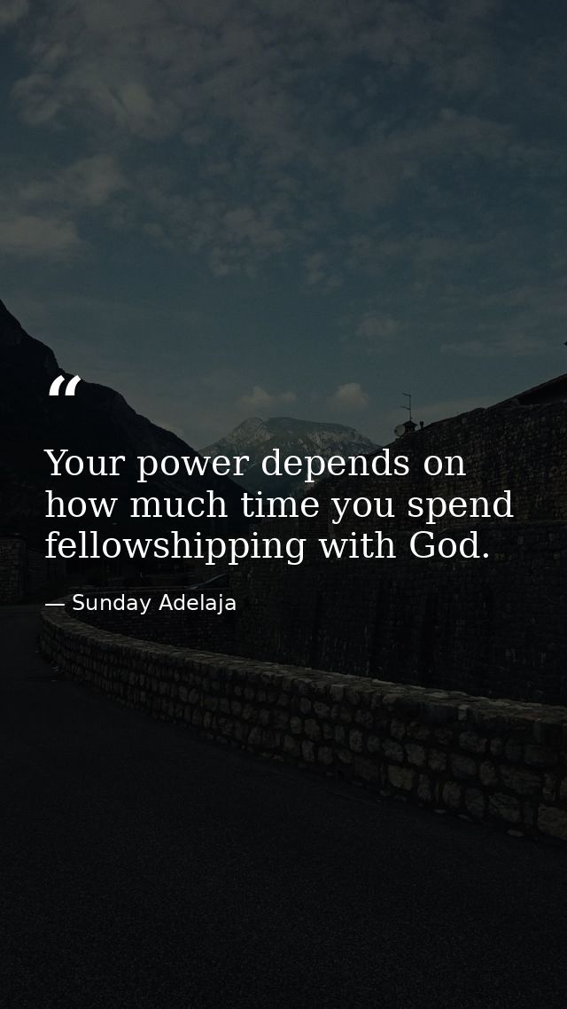 Your power depends on how much time you spend fellowshipping with God. — Sunday Adelaja