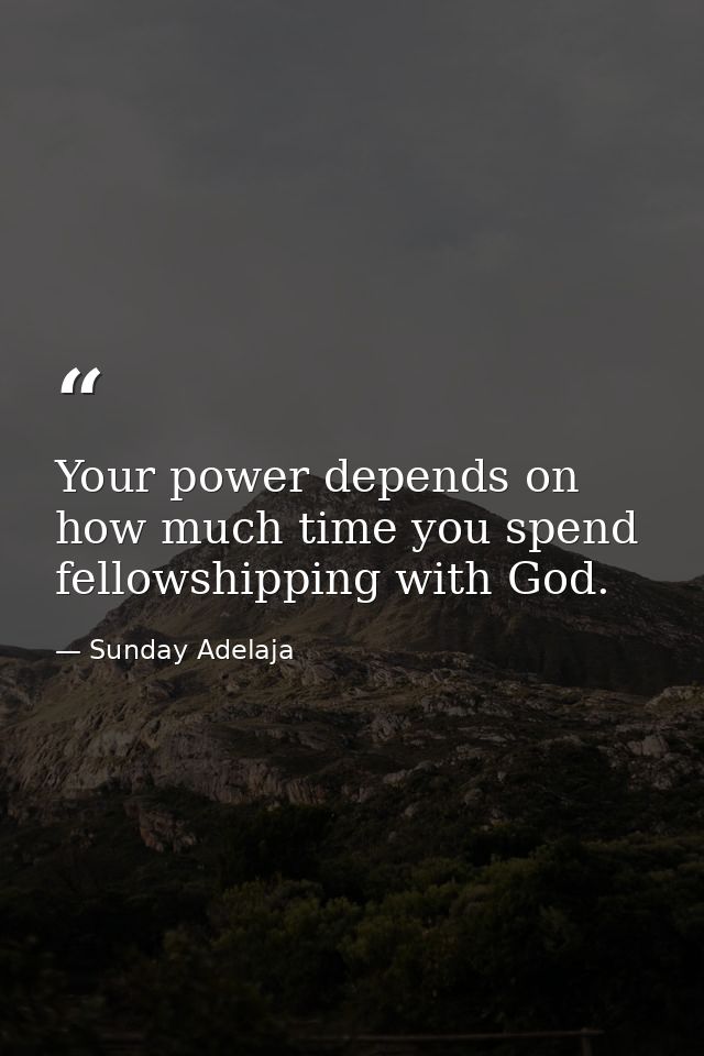 Your power depends on how much time you spend fellowshipping with God. — Sunday Adelaja