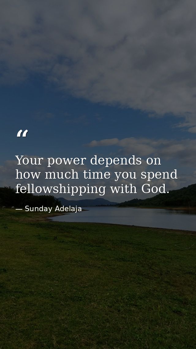 Your power depends on how much time you spend fellowshipping with God. — Sunday Adelaja