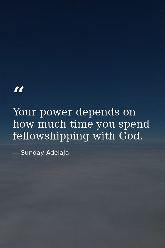 Your power depends on how much time you spend fellowshipping with God. — Sunday Adelaja