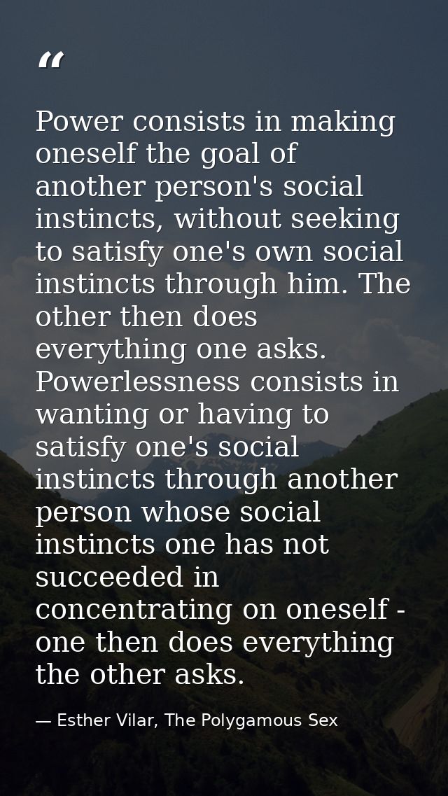 Power consists in making oneself the goal of another person's social instincts, without seeking to satisfy one's own soc — Esther Vilar, The Polygamous Sex
