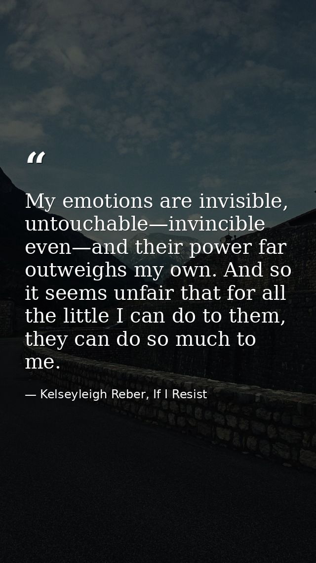 My emotions are invisible, untouchable—invincible even—and their power far outweighs my own. And so it seems unfair that — Kelseyleigh Reber, If I Resist