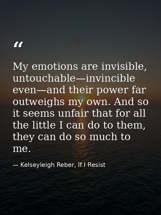 My emotions are invisible, untouchable—invincible even—and their power far outweighs my own. And so it seems unfair that — Kelseyleigh Reber, If I Resist