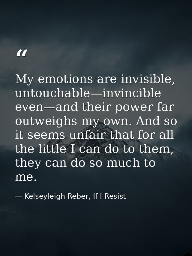 My emotions are invisible, untouchable—invincible even—and their power far outweighs my own. And so it seems unfair that — Kelseyleigh Reber, If I Resist