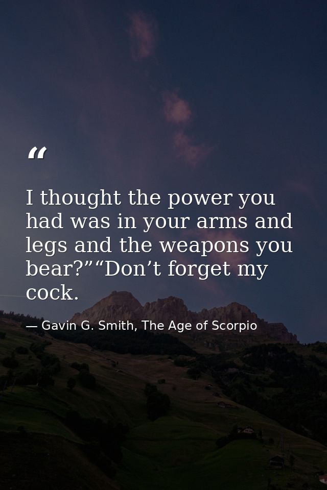 I thought the power you had was in your arms and legs and the weapons you bear?”“Don’t forget my cock. — Gavin G. Smith, The Age of Scorpio