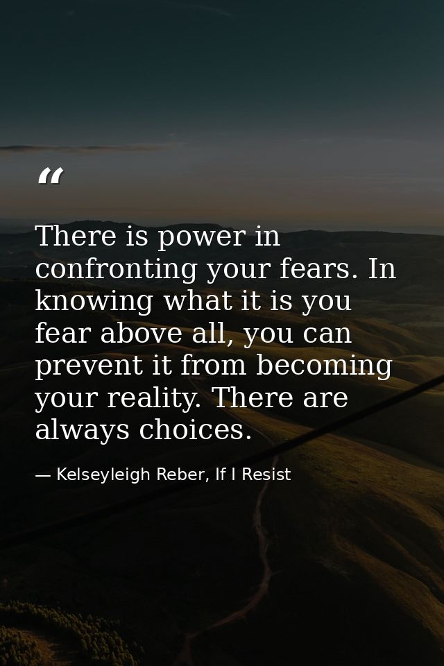 There is power in confronting your fears. In knowing what it is you fear above all, you can prevent it from becoming you — Kelseyleigh Reber, If I Resist