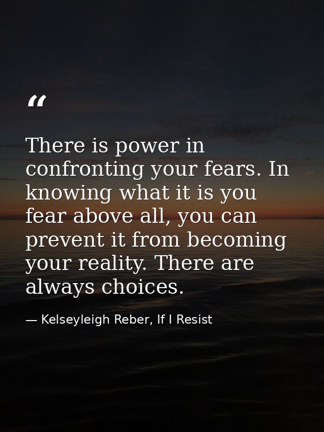 There is power in confronting your fears. In knowing what it is you fear above all, you can prevent it from becoming you — Kelseyleigh Reber, If I Resist