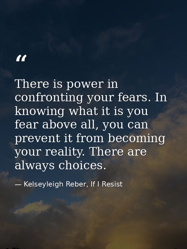 There is power in confronting your fears. In knowing what it is you fear above all, you can prevent it from becoming you — Kelseyleigh Reber, If I Resist
