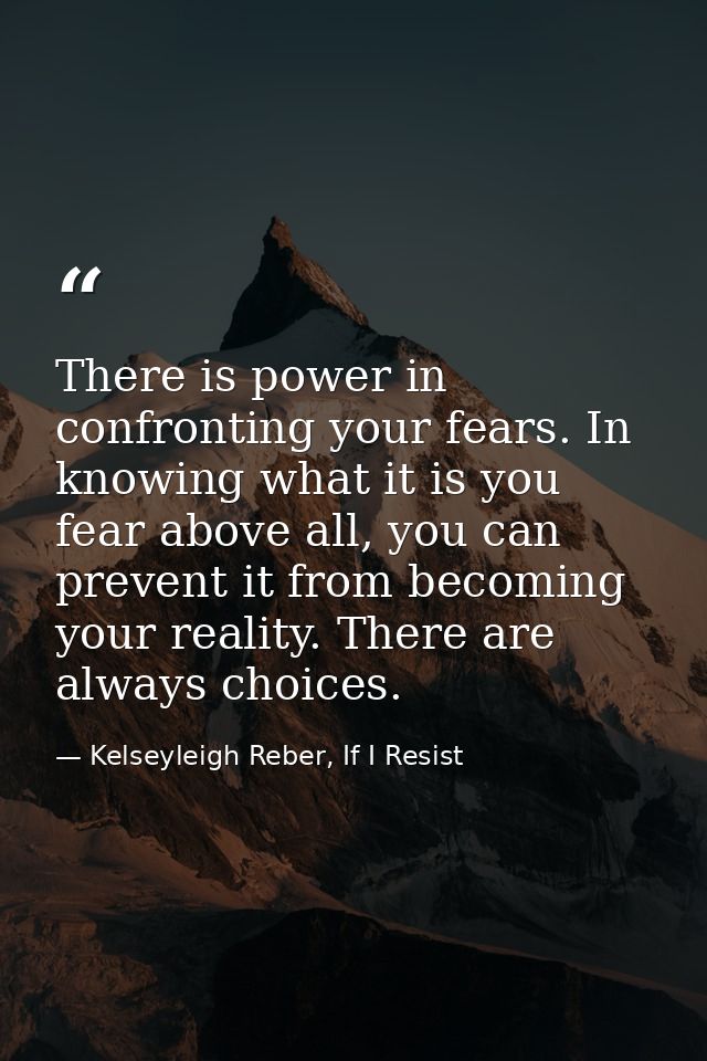There is power in confronting your fears. In knowing what it is you fear above all, you can prevent it from becoming you — Kelseyleigh Reber, If I Resist