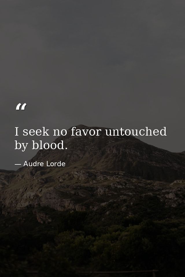 I seek no favor untouched by blood. — Audre Lorde