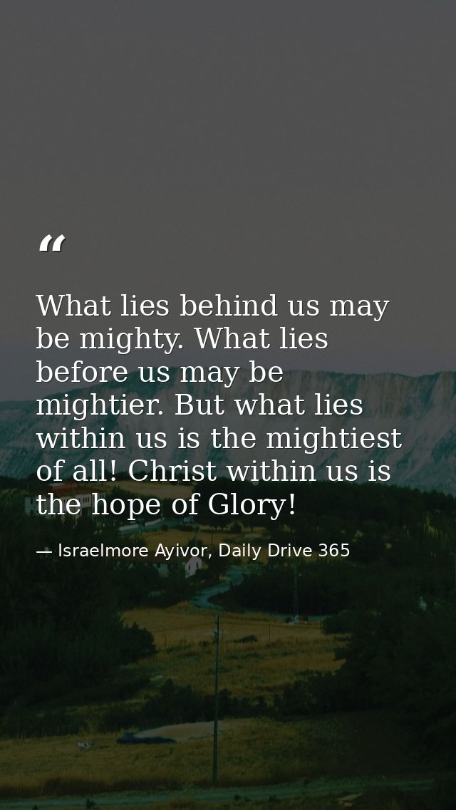 What lies behind us may be mighty. What lies before us may be mightier. But what lies within us is the mightiest of all! — Israelmore Ayivor, Daily Drive 365