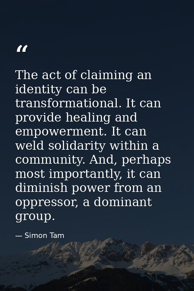 The act of claiming an identity can be transformational. It can provide healing and empowerment. It can weld solidarity  — Simon Tam