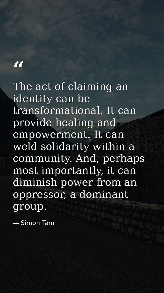 The act of claiming an identity can be transformational. It can provide healing and empowerment. It can weld solidarity  — Simon Tam