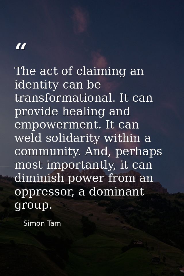 The act of claiming an identity can be transformational. It can provide healing and empowerment. It can weld solidarity  — Simon Tam