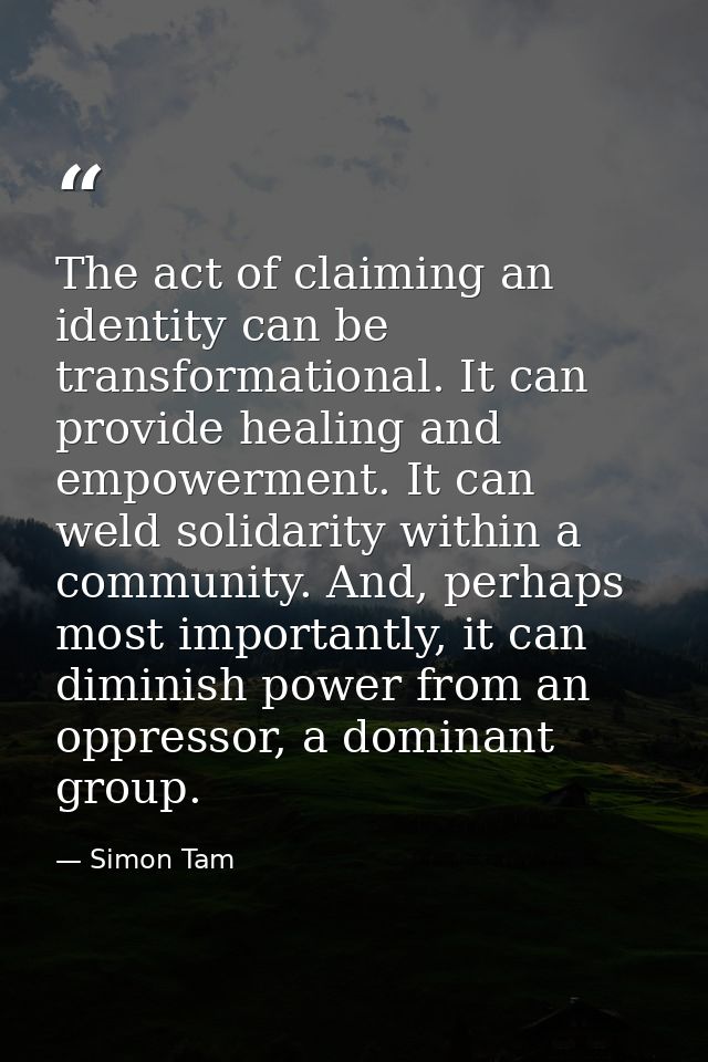 The act of claiming an identity can be transformational. It can provide healing and empowerment. It can weld solidarity  — Simon Tam