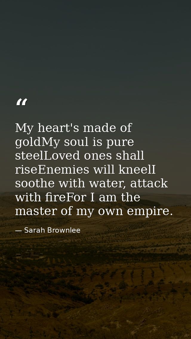 My heart's made of goldMy soul is pure steelLoved ones shall riseEnemies will kneelI soothe with water, attack with fire — Sarah Brownlee