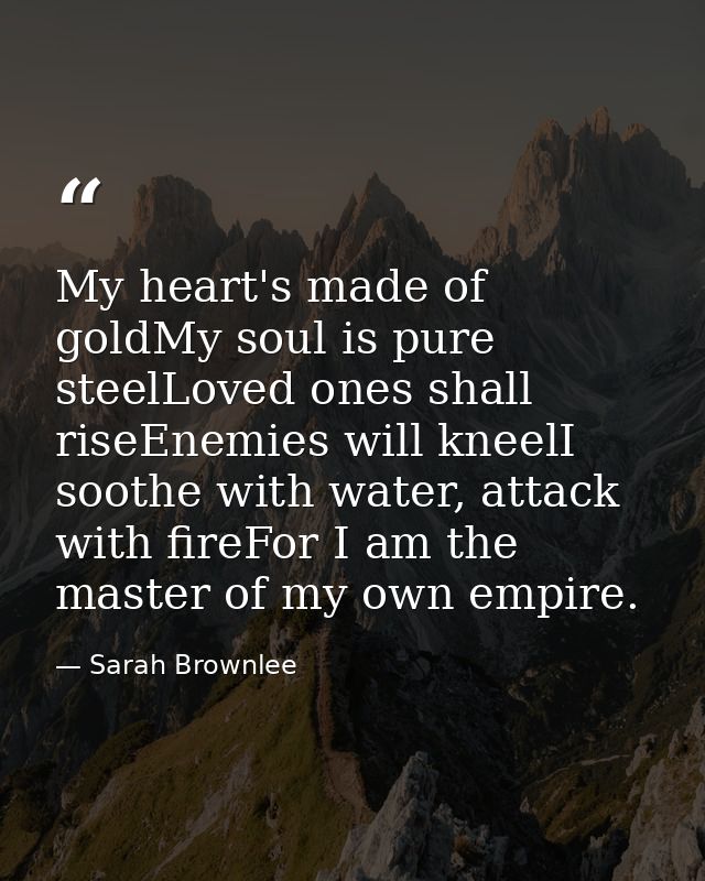 My heart's made of goldMy soul is pure steelLoved ones shall riseEnemies will kneelI soothe with water, attack with fire — Sarah Brownlee