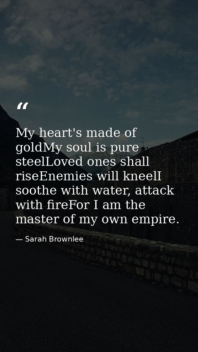 My heart's made of goldMy soul is pure steelLoved ones shall riseEnemies will kneelI soothe with water, attack with fire — Sarah Brownlee