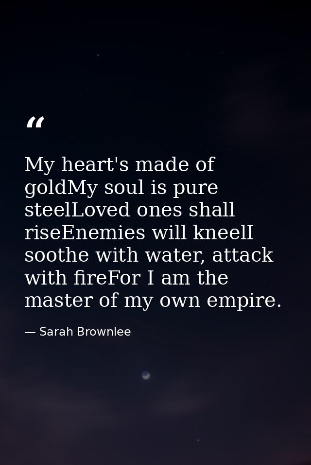 My heart's made of goldMy soul is pure steelLoved ones shall riseEnemies will kneelI soothe with water, attack with fire — Sarah Brownlee