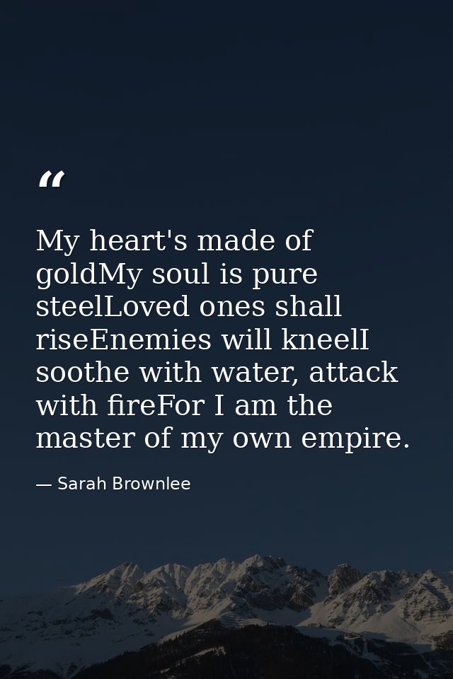 My heart's made of goldMy soul is pure steelLoved ones shall riseEnemies will kneelI soothe with water, attack with fire — Sarah Brownlee