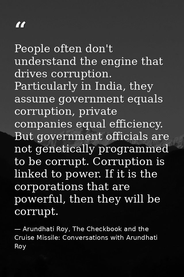 People often don't understand the engine that drives corruption. Particularly in India, they assume government equals co — Arundhati Roy, The Checkbook and the Cruise Missile: Conversations with Arundhati Roy